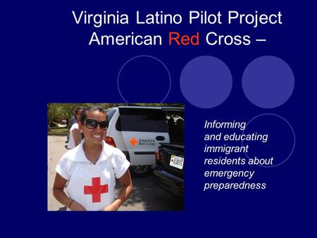 Virginia Latino Pilot Project American Red Cross – Informing and educating immigrant residents about emergency preparedness.