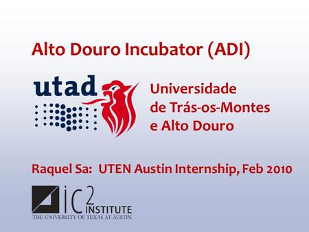 Alto Douro Incubator (ADI) Raquel Sa: UTEN Austin Internship, Feb 2010 Universidade de Trás-os-Montes e Alto Douro.