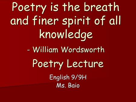 Poetry is the breath and finer spirit of all knowledge - William Wordsworth Poetry Lecture English 9/9H Ms. Baio.