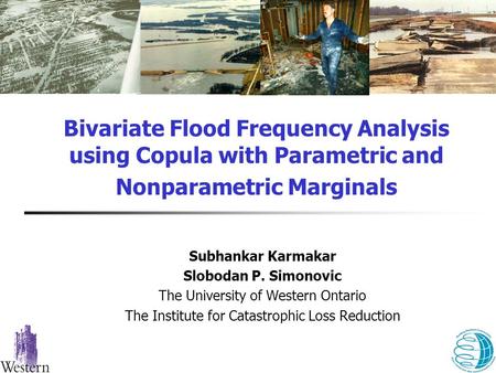 Bivariate Flood Frequency Analysis using Copula with Parametric and Nonparametric Marginals Subhankar Karmakar Slobodan P. Simonovic The University of.