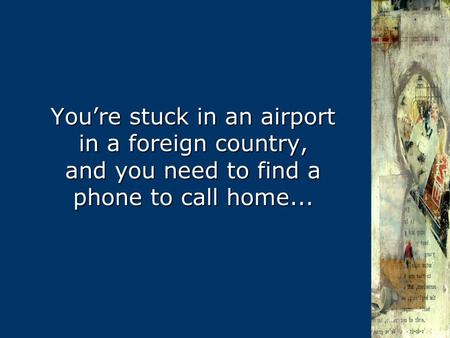 You’re stuck in an airport in a foreign country, and you need to find a phone to call home...