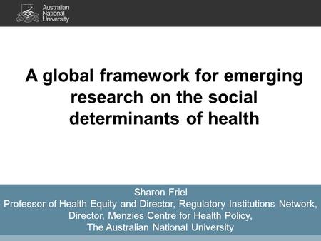 A global framework for emerging research on the social determinants of health Sharon Friel Professor of Health Equity and Director, Regulatory Institutions.