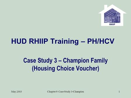 May 2003Chapter 9: Case Study 3-Champion1 HUD RHIIP Training – PH/HCV Case Study 3 – Champion Family (Housing Choice Voucher)