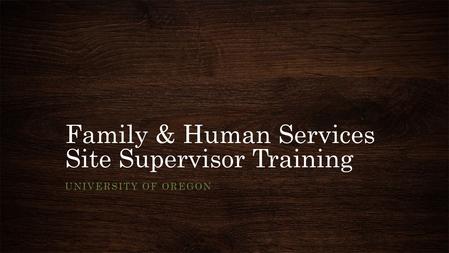 Family & Human Services Site Supervisor Training UNIVERSITY OF OREGON.