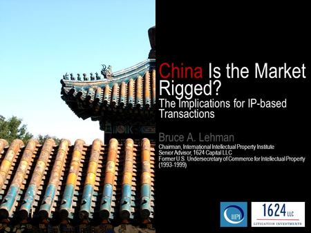 China Is the Market Rigged? The Implications for IP-based Transactions Bruce A. Lehman Chairman, International Intellectual Property Institute Senior Advisor,