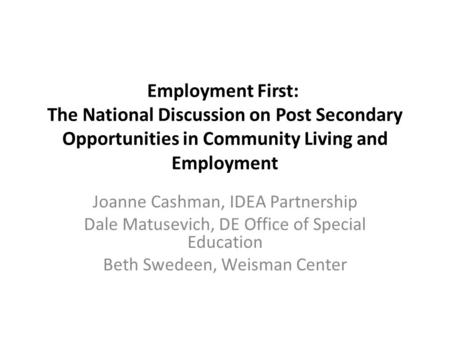 Employment First: The National Discussion on Post Secondary Opportunities in Community Living and Employment Joanne Cashman, IDEA Partnership Dale Matusevich,