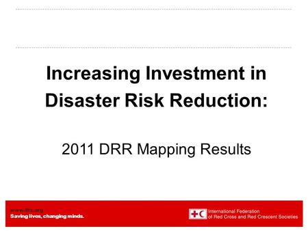 Www.ifrc.org Saving lives, changing minds. Increasing Investment in Disaster Risk Reduction: 2011 DRR Mapping Results.