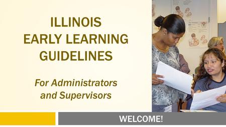 WELCOME! ILLINOIS EARLY LEARNING GUIDELINES For Administrators and Supervisors.