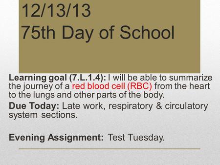 12/13/13 75th Day of School Learning goal (7.L.1.4): I will be able to summarize the journey of a red blood cell (RBC) from the heart to the lungs and.