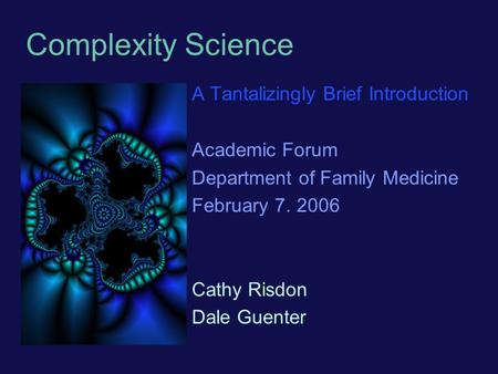 Complexity Science A Tantalizingly Brief Introduction Academic Forum Department of Family Medicine February 7. 2006 Cathy Risdon Dale Guenter.