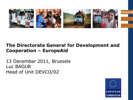 EuropeAid 1 The Directorate General for Development and Cooperation – EuropeAid 13 December 2011, Brussels Luc BAGUR Head of Unit DEVCO/02.