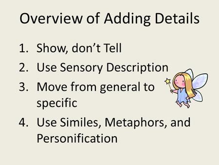 Overview of Adding Details 1.Show, don’t Tell 2.Use Sensory Description 3.Move from general to specific 4.Use Similes, Metaphors, and Personification.