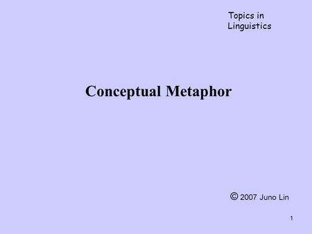 1 Conceptual Metaphor Topics in Linguistics © 2007 Juno Lin.