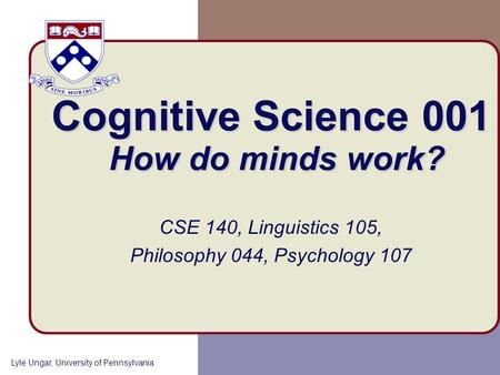 Lyle Ungar, University of Pennsylvania Cognitive Science 001 How do minds work? CSE 140, Linguistics 105, Philosophy 044, Psychology 107.