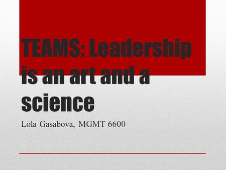 TEAMS: Leadership is an art and a science Lola Gasabova, MGMT 6600.