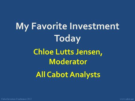 Cabot Investors Conference 2013www.cabot.net My Favorite Investment Today Chloe Lutts Jensen, Moderator All Cabot Analysts.