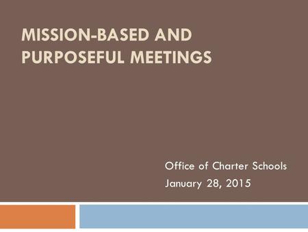 MISSION-BASED AND PURPOSEFUL MEETINGS Office of Charter Schools January 28, 2015.