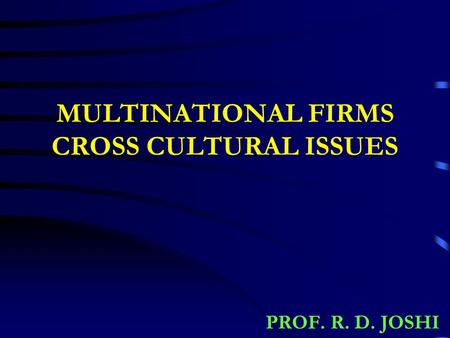 MULTINATIONAL FIRMS CROSS CULTURAL ISSUES PROF. R. D. JOSHI.