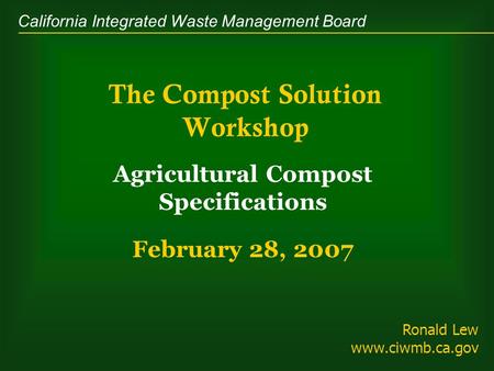 California Integrated Waste Management Board The Compost Solution Workshop Agricultural Compost Specifications February 28, 2007 Ronald Lew www.ciwmb.ca.gov.