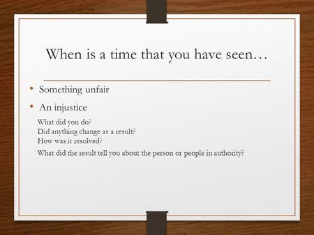 When is a time that you have seen… Something unfair An injustice What did you do? Did anything change as a result? How was it resolved? What did the result.