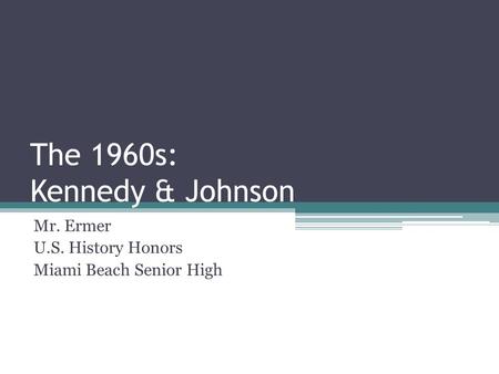 The 1960s: Kennedy & Johnson Mr. Ermer U.S. History Honors Miami Beach Senior High.