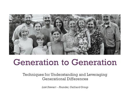 Generation to Generation Techniques for Understanding and Leveraging Generational Differences Lisë Stewart – Founder, Galliard Group.