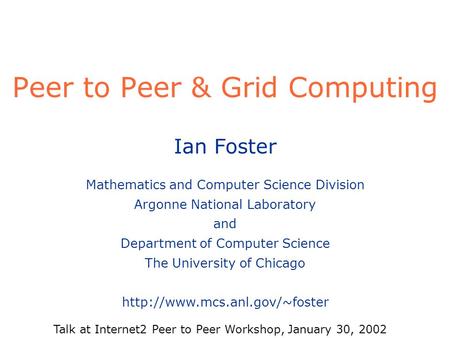 Peer to Peer & Grid Computing Ian Foster Mathematics and Computer Science Division Argonne National Laboratory and Department of Computer Science The University.