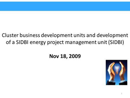 Cluster business development units and development of a SIDBI energy project management unit (SIDBI) Nov 18, 2009 1.