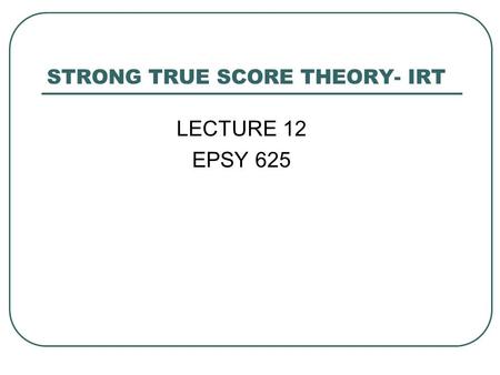 STRONG TRUE SCORE THEORY- IRT LECTURE 12 EPSY 625.