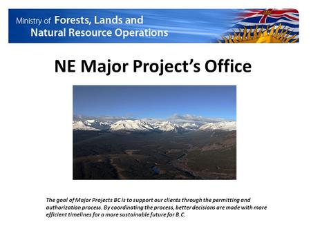 NE Major Project’s Office The goal of Major Projects BC is to support our clients through the permitting and authorization process. By coordinating the.