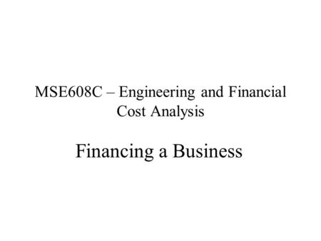 MSE608C – Engineering and Financial Cost Analysis Financing a Business.