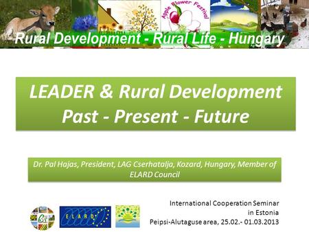 LEADER & Rural Development Past - Present - Future Dr. Pal Hajas, President, LAG Cserhatalja, Kozard, Hungary, Member of ELARD Council International Cooperation.