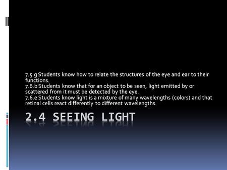 7.5.g Students know how to relate the structures of the eye and ear to their functions. 7.6.b Students know that for an object to be seen, light emitted.