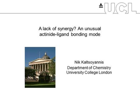 A lack of synergy? An unusual actinide-ligand bonding mode Nik Kaltsoyannis Department of Chemistry University College London.