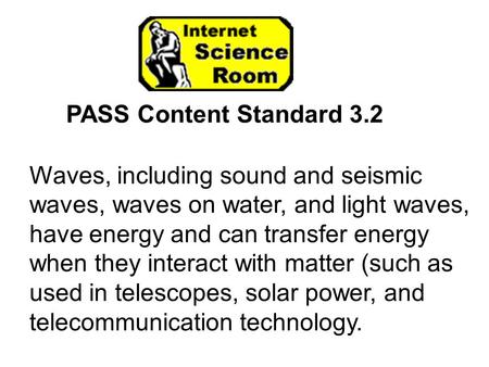 PASS Content Standard 3.2 Waves, including sound and seismic waves, waves on water, and light waves, have energy and can transfer energy when they interact.