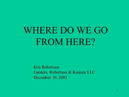 1 WHERE DO WE GO FROM HERE? Eric Robertson Lueders, Robertson & Konzen LLC December 10, 2003.