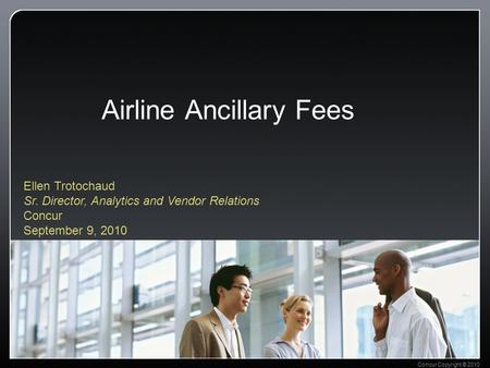 Concur Copyright © 2010 Airline Ancillary Fees Ellen Trotochaud Sr. Director, Analytics and Vendor Relations Concur September 9, 2010.