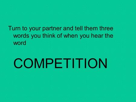 Turn to your partner and tell them three words you think of when you hear the word COMPETITION.