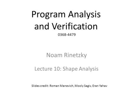 Program Analysis and Verification 0368-4479 Noam Rinetzky Lecture 10: Shape Analysis 1 Slides credit: Roman Manevich, Mooly Sagiv, Eran Yahav.