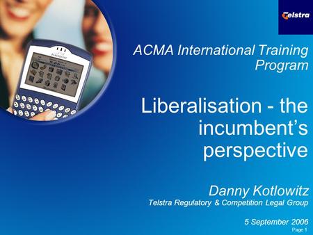 Page 1 ACMA International Training Program Liberalisation - the incumbent’s perspective Danny Kotlowitz Telstra Regulatory & Competition Legal Group 5.