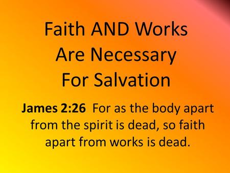 Faith AND Works Are Necessary For Salvation James 2:26 For as the body apart from the spirit is dead, so faith apart from works is dead.