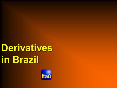 Derivatives in Brazil. Aug/02 Derivatives in Brazil Uses of Derivatives in Brazil  Who uses, Why and How  Limiting factors on using derivatives in Brazil.