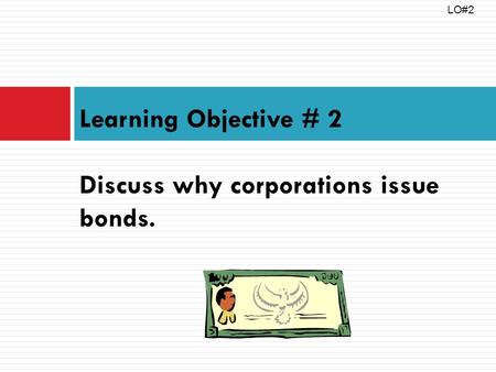 Learning Objective # 2 Discuss why corporations issue bonds. LO#2.