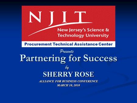 Partnering for Success SHERRY ROSE Procurement Technical Assistance Center by Presents ALLIANCE FOR BUSINESS CONFERENCE MARCH 10, 2010 ALLIANCE FOR BUSINESS.