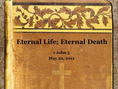 Eternal Life; Eternal Death 1 John 5 May 22, 2011.