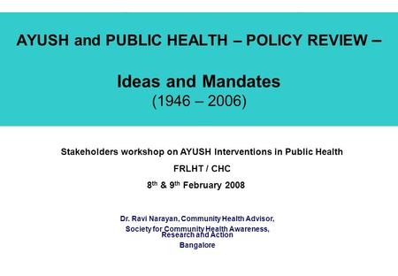 AYUSH and PUBLIC HEALTH – POLICY REVIEW – Ideas and Mandates (1946 – 2006) Stakeholders workshop on AYUSH Interventions in Public Health FRLHT / CHC 8.