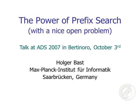 The Power of Prefix Search (with a nice open problem) Holger Bast Max-Planck-Institut für Informatik Saarbrücken, Germany Talk at ADS 2007 in Bertinoro,