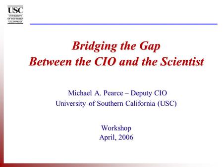 Bridging the Gap Between the CIO and the Scientist Michael A. Pearce – Deputy CIO University of Southern California (USC) Workshop April, 2006.