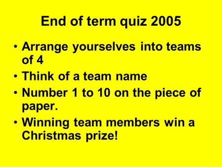 End of term quiz 2005 Arrange yourselves into teams of 4 Think of a team name Number 1 to 10 on the piece of paper. Winning team members win a Christmas.