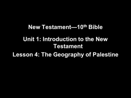 New Testament—10 th Bible Unit 1: Introduction to the New Testament Lesson 4: The Geography of Palestine.